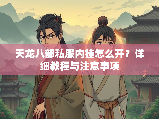 天龙八部私服内挂怎么开？详细教程与注意事项