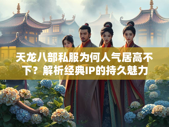 天龙八部私服为何人气居高不下？解析经典IP的持久魅力