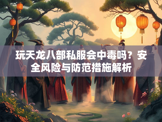 玩天龙八部私服会中毒吗？安全风险与防范措施解析