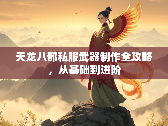 天龙八部私服武器制作全攻略，从基础到进阶