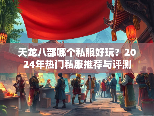 天龙八部哪个私服好玩？2024年热门私服推荐与评测  第2张