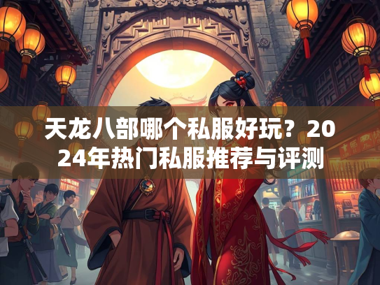 天龙八部哪个私服好玩？2024年热门私服推荐与评测