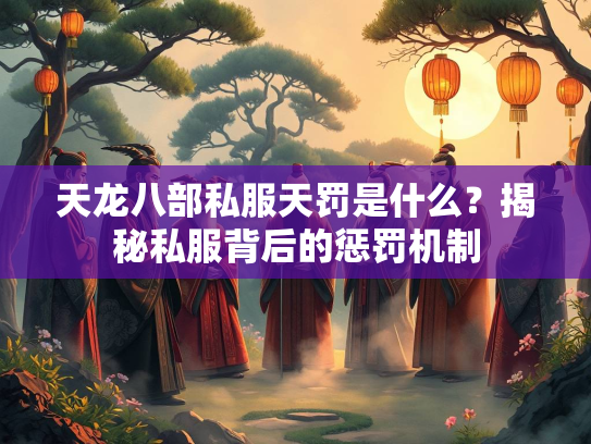 天龙八部私服天罚是什么？揭秘私服背后的惩罚机制  第2张