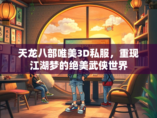 天龙八部唯美3D私服，重现江湖梦的绝美武侠世界
