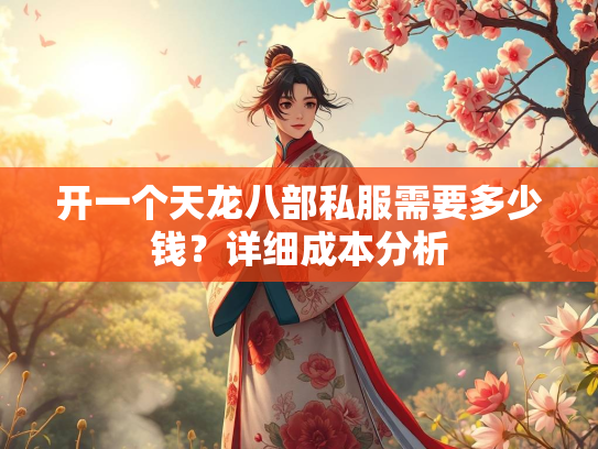 开一个天龙八部私服需要多少钱？详细成本分析