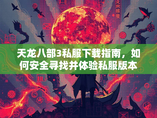 天龙八部3私服下载指南，如何安全寻找并体验私服版本