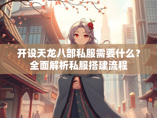 开设天龙八部私服需要什么？全面解析私服搭建流程