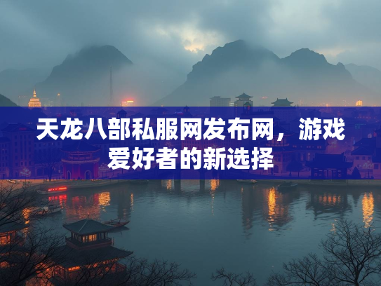 天龙八部私服网发布网，游戏爱好者的新选择