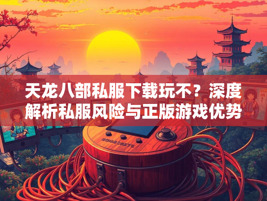天龙八部私服下载玩不？深度解析私服风险与正版游戏优势  第2张