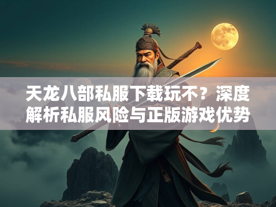 天龙八部私服下载玩不？深度解析私服风险与正版游戏优势  第3张