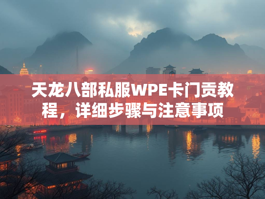 天龙八部私服WPE卡门贡教程，详细步骤与注意事项