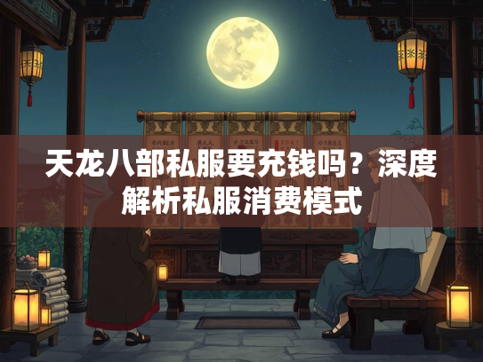 天龙八部私服要充钱吗？深度解析私服消费模式