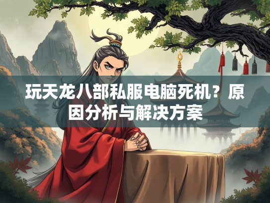 玩天龙八部私服电脑死机？原因分析与解决方案