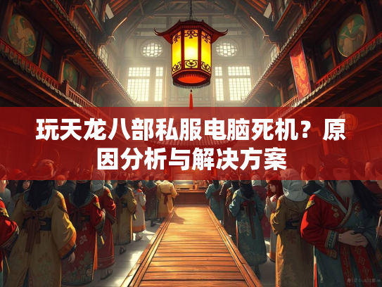 玩天龙八部私服电脑死机？原因分析与解决方案