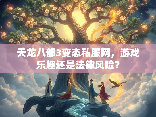 天龙八部3变态私服网，游戏乐趣还是法律风险？