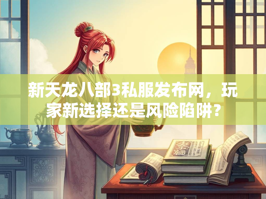 新天龙八部3私服发布网，玩家新选择还是风险陷阱？