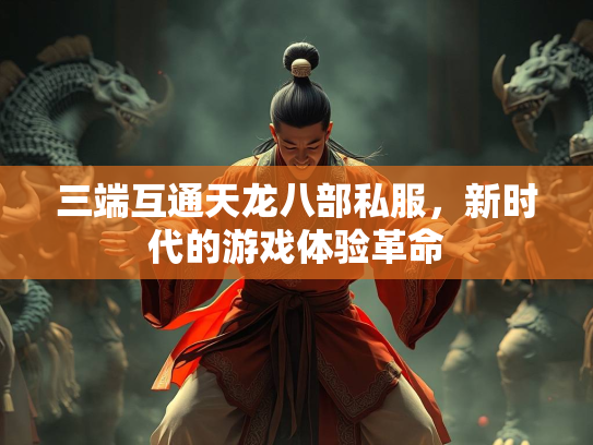 三端互通天龙八部私服，新时代的游戏体验革命