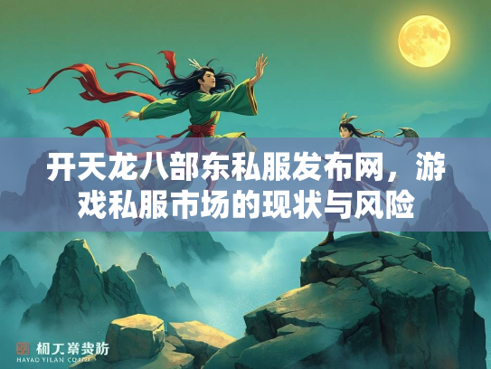 开天龙八部东私服发布网，游戏私服市场的现状与风险