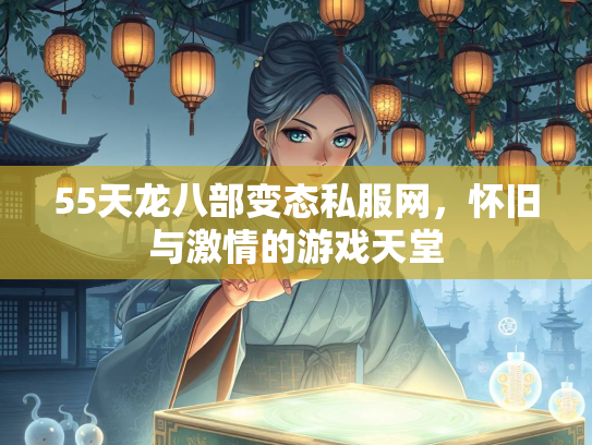 55天龙八部变态私服网，怀旧与激情的游戏天堂