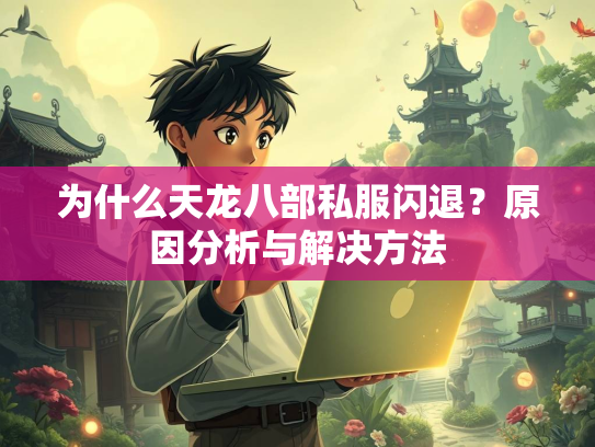 为什么天龙八部私服闪退？原因分析与解决方法  第2张