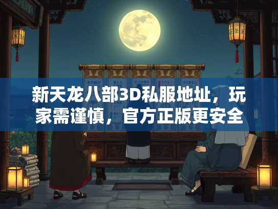 新天龙八部3D私服地址，玩家需谨慎，官方正版更安全