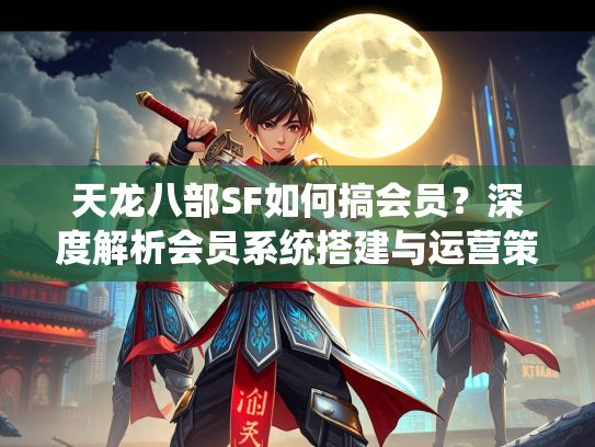 天龙八部SF如何搞会员？深度解析会员系统搭建与运营策略