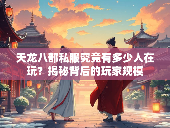 天龙八部私服究竟有多少人在玩？揭秘背后的玩家规模