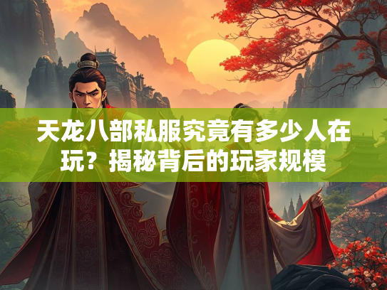 天龙八部私服究竟有多少人在玩？揭秘背后的玩家规模