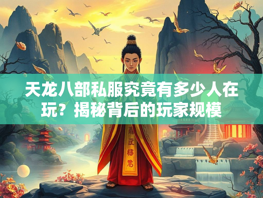 天龙八部私服究竟有多少人在玩？揭秘背后的玩家规模