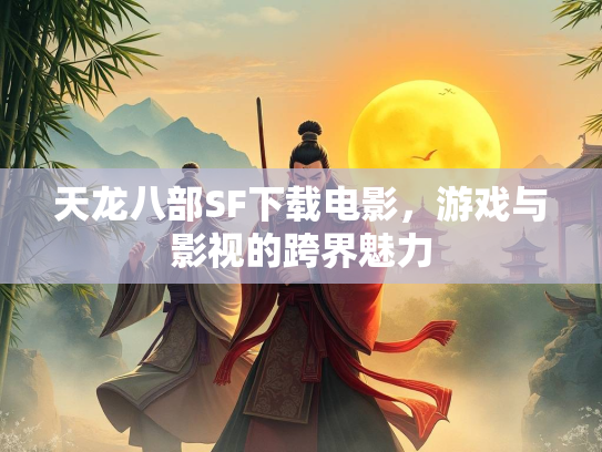 天龙八部SF下载电影，游戏与影视的跨界魅力