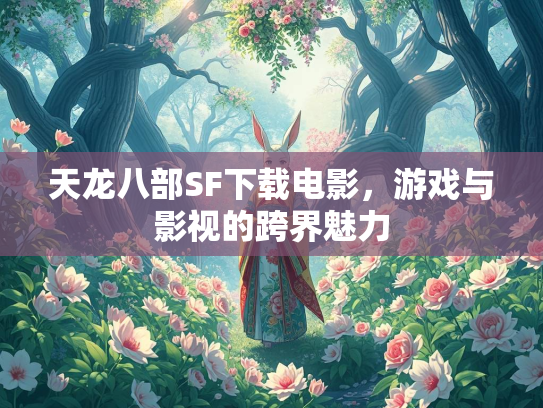 天龙八部SF下载电影，游戏与影视的跨界魅力