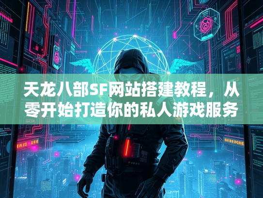 天龙八部SF网站搭建教程，从零开始打造你的私人游戏服务器