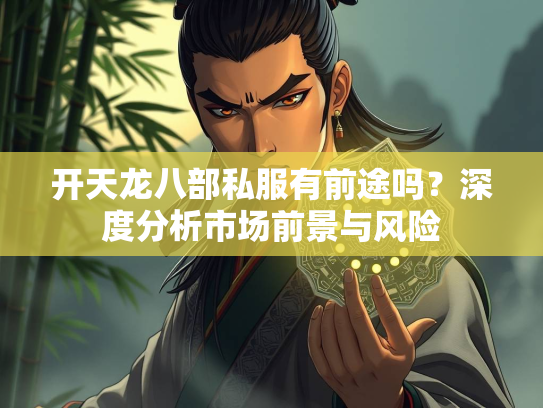 开天龙八部私服有前途吗？深度分析市场前景与风险