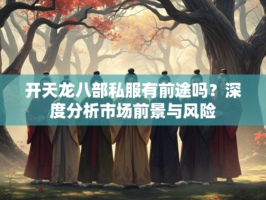 开天龙八部私服有前途吗？深度分析市场前景与风险