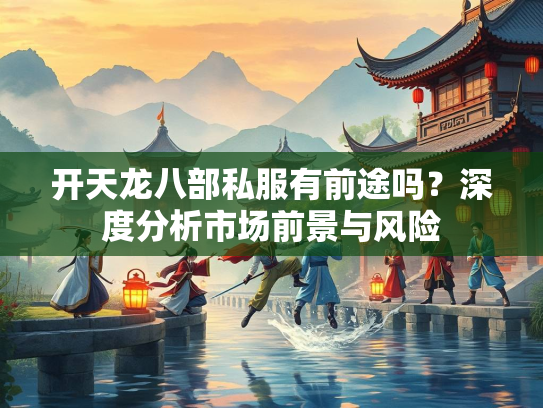 开天龙八部私服有前途吗？深度分析市场前景与风险