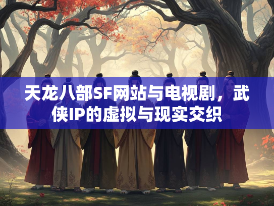 天龙八部SF网站与电视剧，武侠IP的虚拟与现实交织