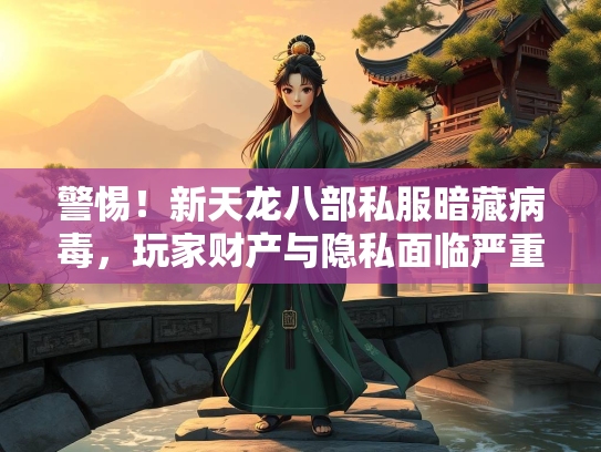 警惕！新天龙八部私服暗藏病毒，玩家财产与隐私面临严重威胁