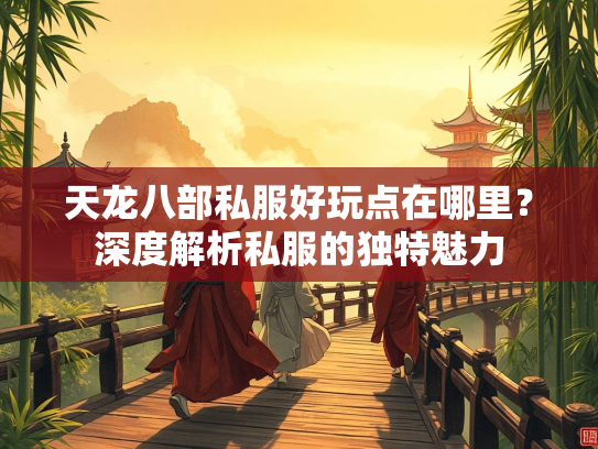 天龙八部私服好玩点在哪里？深度解析私服的独特魅力