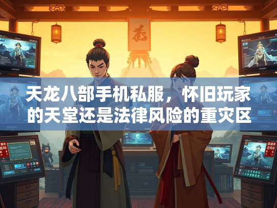 天龙八部手机私服，怀旧玩家的天堂还是法律风险的重灾区？