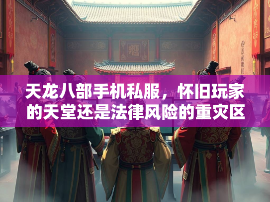天龙八部手机私服，怀旧玩家的天堂还是法律风险的重灾区？