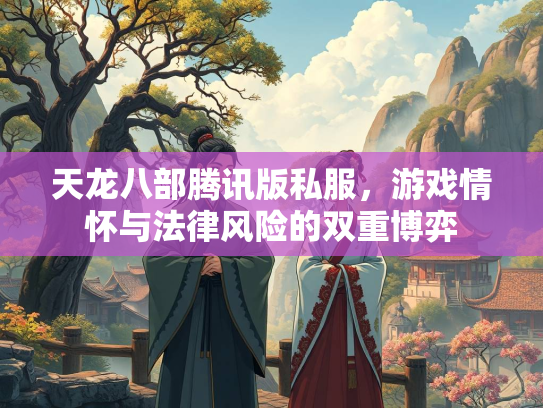 天龙八部腾讯版私服，游戏情怀与法律风险的双重博弈