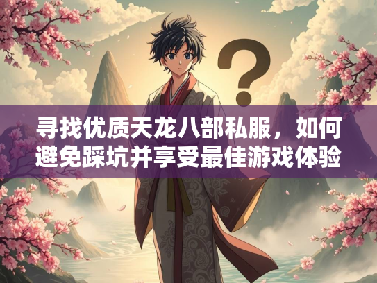 寻找优质天龙八部私服，如何避免踩坑并享受最佳游戏体验