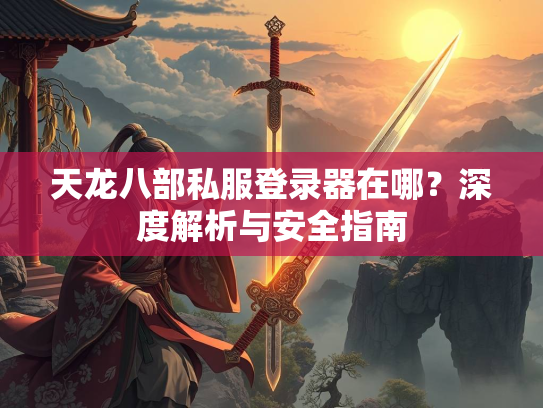 天龙八部私服登录器在哪？深度解析与安全指南