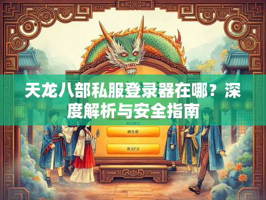 天龙八部私服登录器在哪？深度解析与安全指南