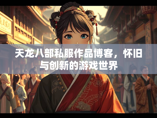天龙八部私服作品博客，怀旧与创新的游戏世界