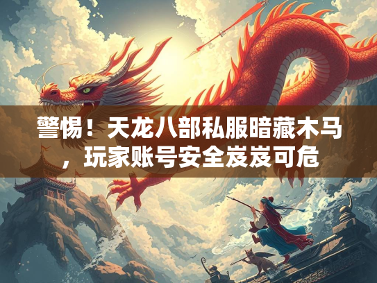 警惕！天龙八部私服暗藏木马，玩家账号安全岌岌可危  第2张