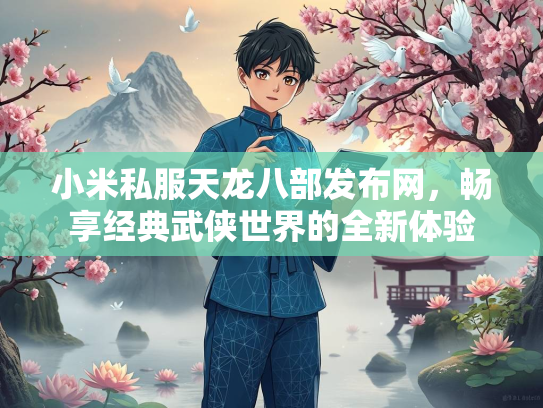 小米私服天龙八部发布网，畅享经典武侠世界的全新体验