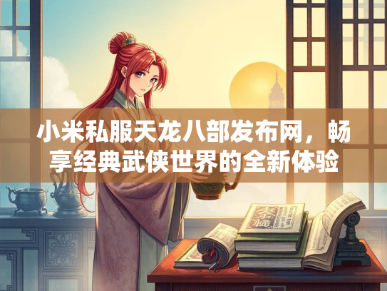 小米私服天龙八部发布网，畅享经典武侠世界的全新体验