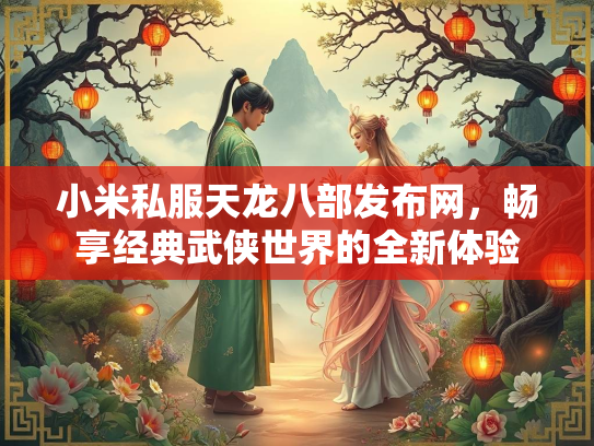 小米私服天龙八部发布网，畅享经典武侠世界的全新体验
