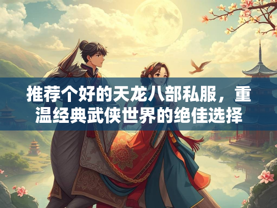 推荐个好的天龙八部私服，重温经典武侠世界的绝佳选择